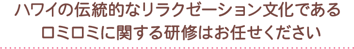 ハワイの伝統的なリラクゼーション文化であるロミロミに関する研修はお任せください