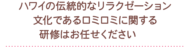 ハワイの伝統的なリラクゼーション文化であるロミロミに関する研修はお任せください